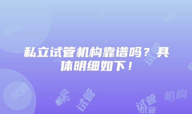 私立试管机构靠谱吗？具体明细如下！