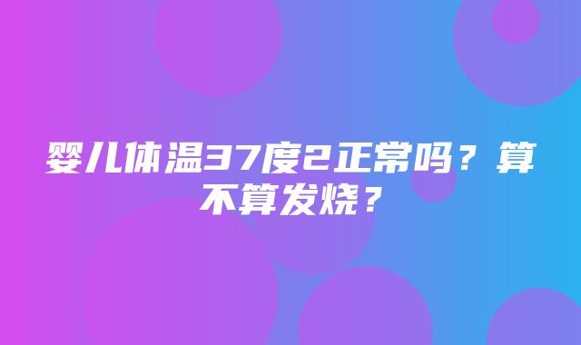 婴儿体温37度2正常吗？算不算发烧？