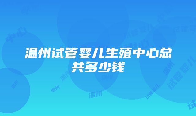 温州试管婴儿生殖中心总共多少钱