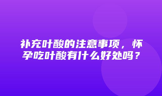 补充叶酸的注意事项，怀孕吃叶酸有什么好处吗？