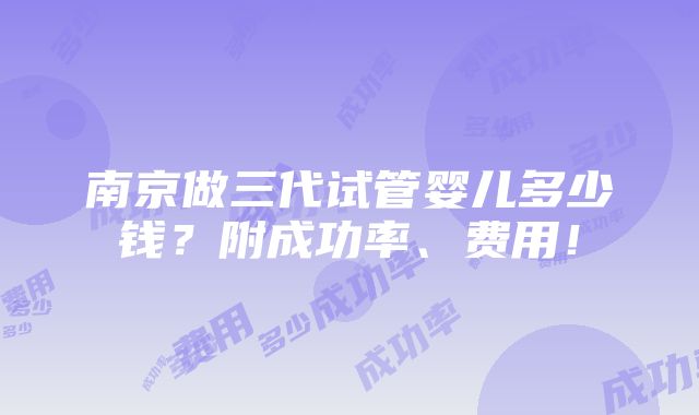 南京做三代试管婴儿多少钱？附成功率、费用！