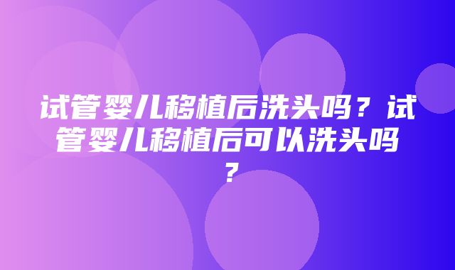 试管婴儿移植后洗头吗？试管婴儿移植后可以洗头吗？