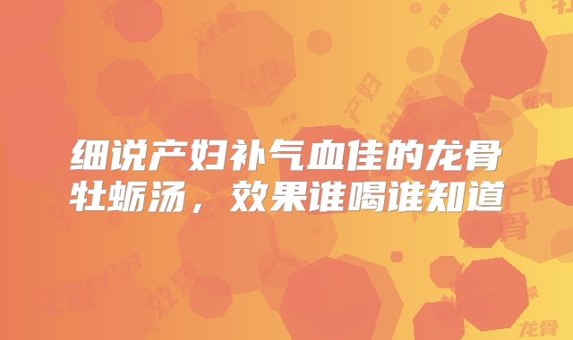 细说产妇补气血佳的龙骨牡蛎汤，效果谁喝谁知道