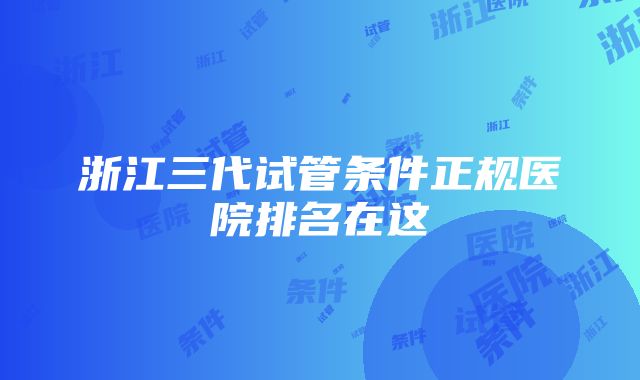 浙江三代试管条件正规医院排名在这