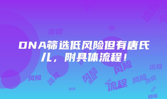 DNA筛选低风险但有唐氏儿，附具体流程！