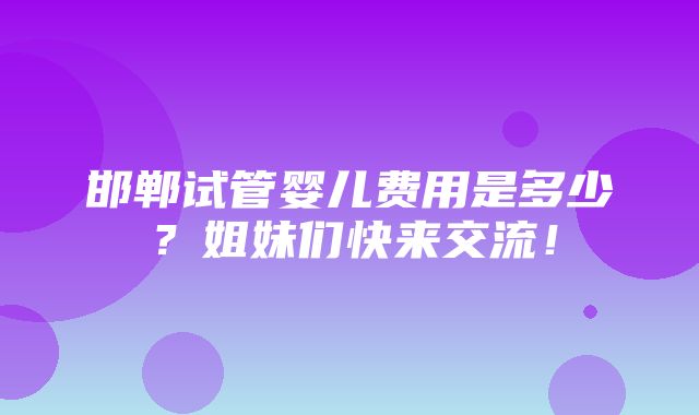 邯郸试管婴儿费用是多少？姐妹们快来交流！