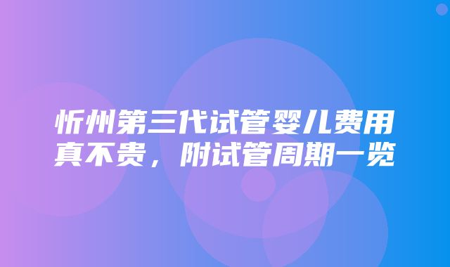 忻州第三代试管婴儿费用真不贵，附试管周期一览