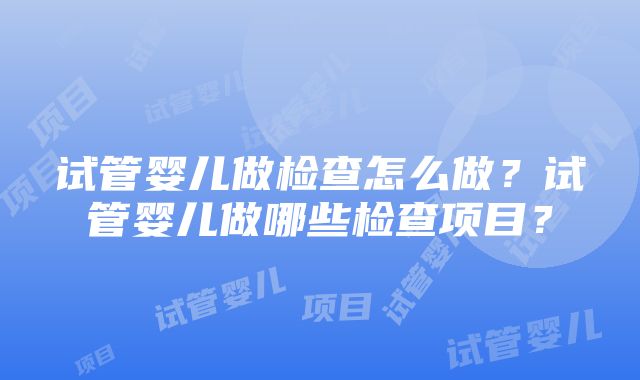 试管婴儿做检查怎么做？试管婴儿做哪些检查项目？