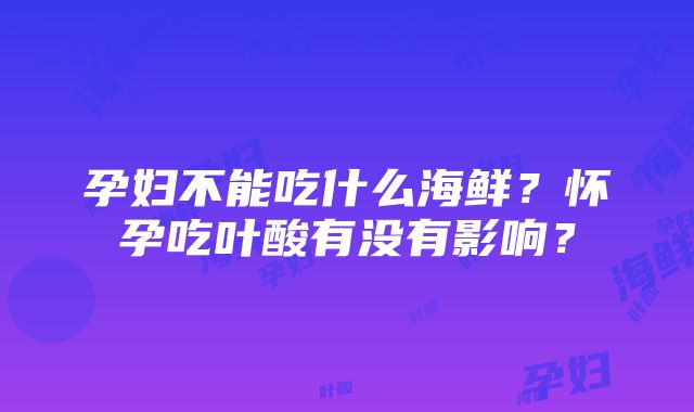 孕妇不能吃什么海鲜？怀孕吃叶酸有没有影响？