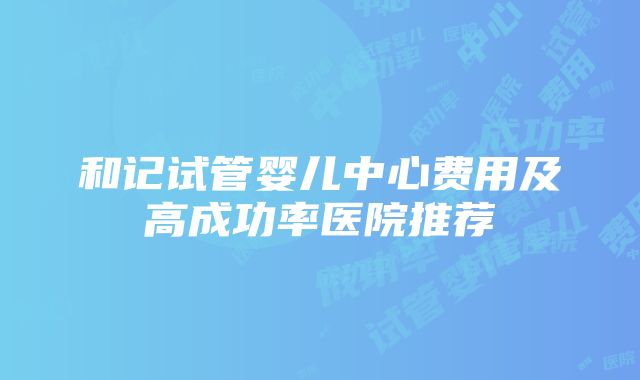 和记试管婴儿中心费用及高成功率医院推荐