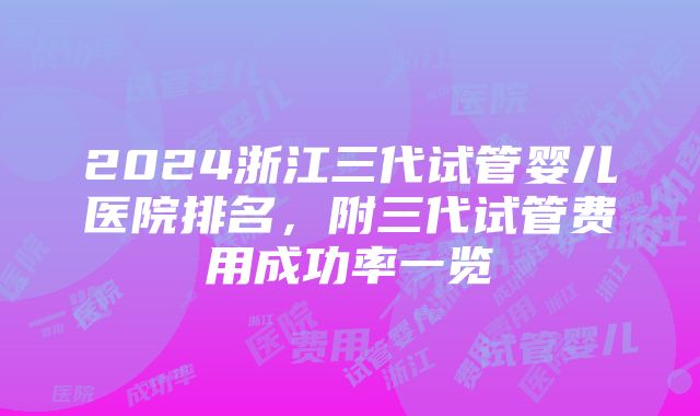 2024浙江三代试管婴儿医院排名，附三代试管费用成功率一览