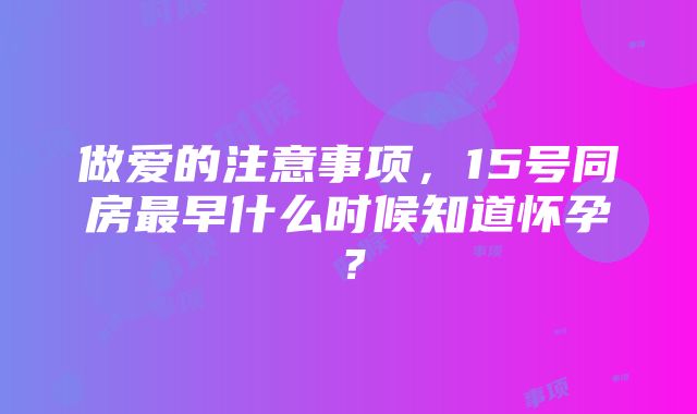 做爱的注意事项，15号同房最早什么时候知道怀孕？