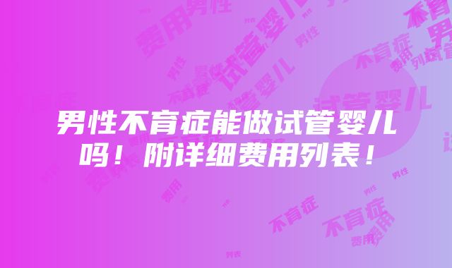 男性不育症能做试管婴儿吗！附详细费用列表！