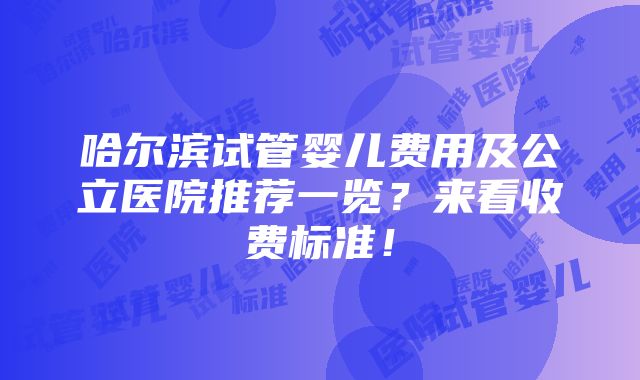 哈尔滨试管婴儿费用及公立医院推荐一览？来看收费标准！