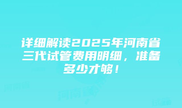 详细解读2025年河南省三代试管费用明细，准备多少才够！