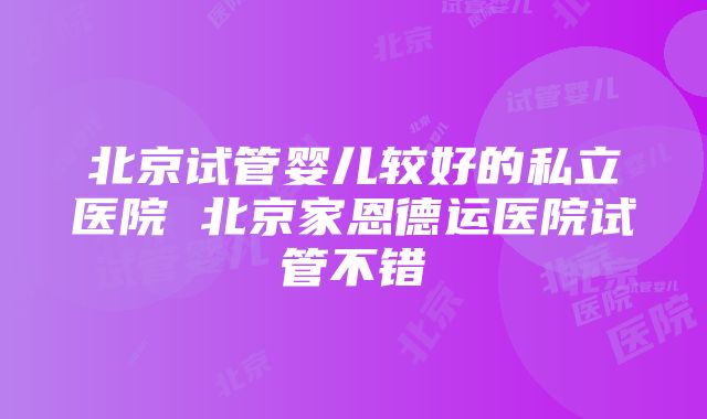 北京试管婴儿较好的私立医院 北京家恩德运医院试管不错