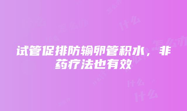 试管促排防输卵管积水，非药疗法也有效