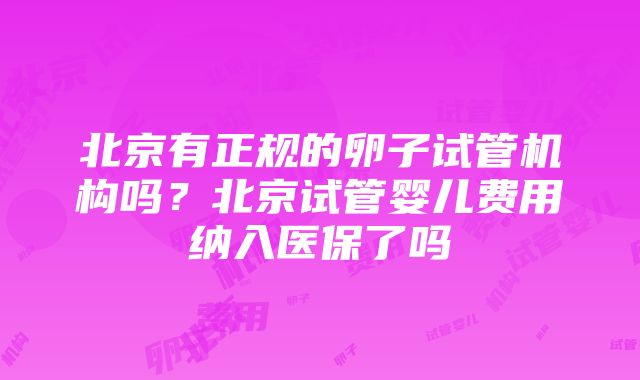 北京有正规的卵子试管机构吗？北京试管婴儿费用纳入医保了吗