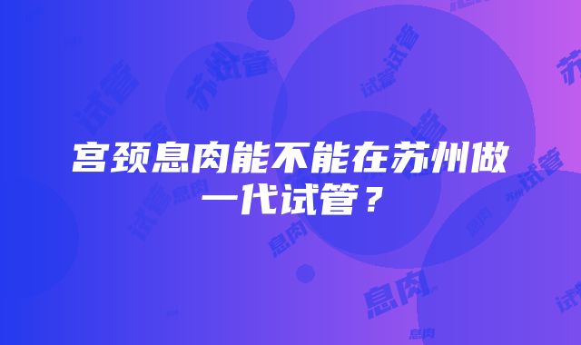 宫颈息肉能不能在苏州做一代试管？