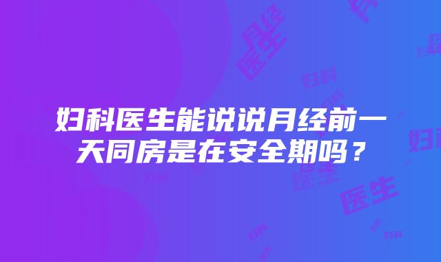 妇科医生能说说月经前一天同房是在安全期吗？