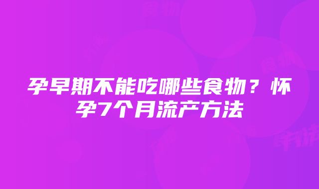 孕早期不能吃哪些食物？怀孕7个月流产方法