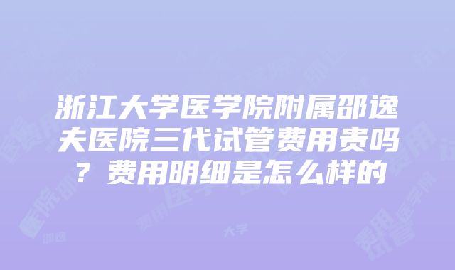 浙江大学医学院附属邵逸夫医院三代试管费用贵吗？费用明细是怎么样的