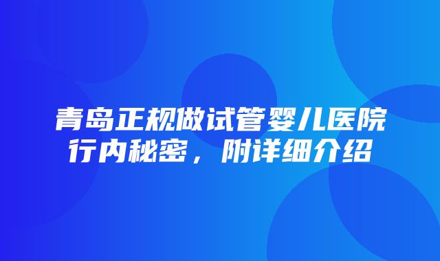 青岛正规做试管婴儿医院行内秘密，附详细介绍