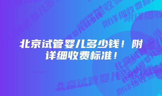 北京试管婴儿多少钱！附详细收费标准！