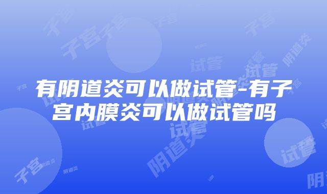 有阴道炎可以做试管-有子宫内膜炎可以做试管吗