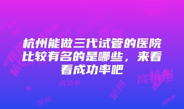 杭州能做三代试管的医院比较有名的是哪些，来看看成功率吧