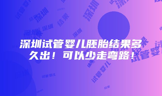 深圳试管婴儿胚胎结果多久出！可以少走弯路！