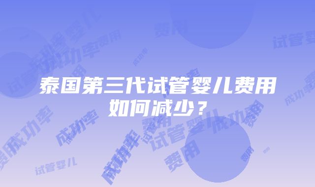 泰国第三代试管婴儿费用如何减少？