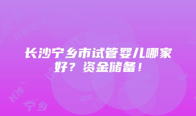 长沙宁乡市试管婴儿哪家好？资金储备！