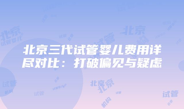 北京三代试管婴儿费用详尽对比：打破偏见与疑虑