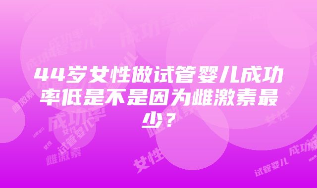 44岁女性做试管婴儿成功率低是不是因为雌激素最少？