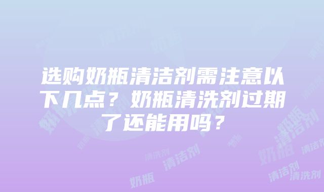 选购奶瓶清洁剂需注意以下几点？奶瓶清洗剂过期了还能用吗？