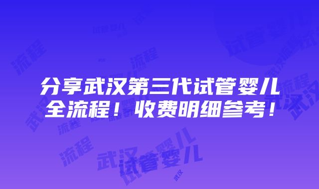 分享武汉第三代试管婴儿全流程！收费明细参考！