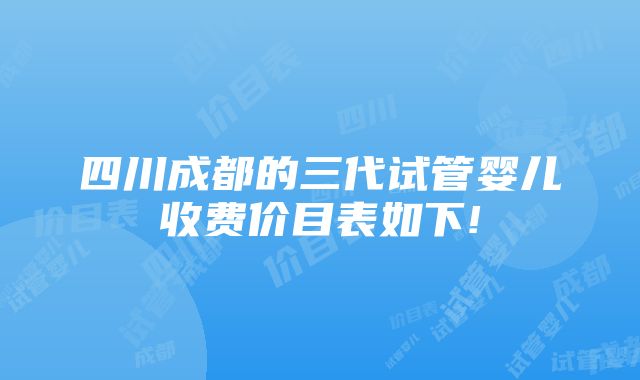 四川成都的三代试管婴儿收费价目表如下!