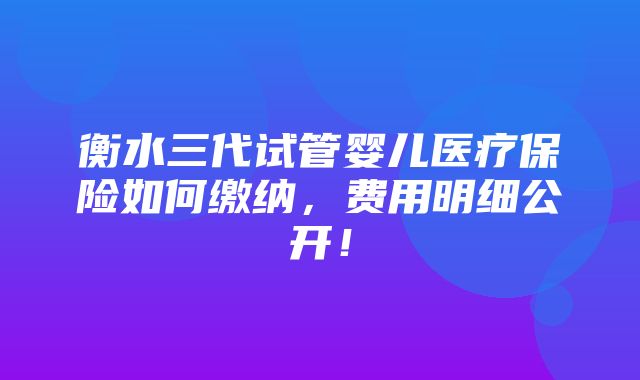 衡水三代试管婴儿医疗保险如何缴纳，费用明细公开！