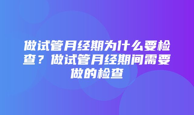 做试管月经期为什么要检查？做试管月经期间需要做的检查