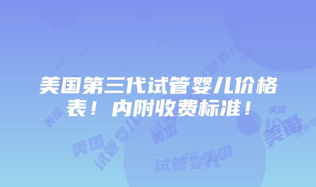 美国第三代试管婴儿价格表！内附收费标准！