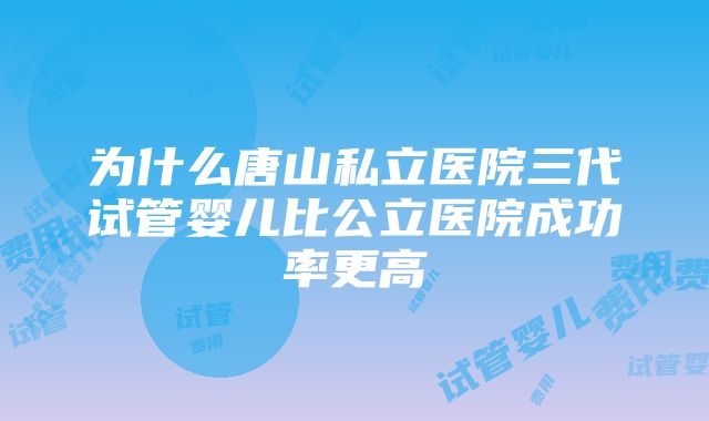 为什么唐山私立医院三代试管婴儿比公立医院成功率更高