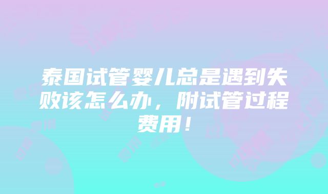 泰国试管婴儿总是遇到失败该怎么办，附试管过程费用！