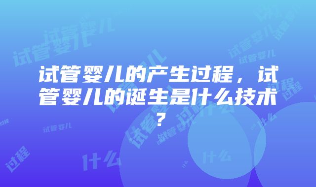 试管婴儿的产生过程，试管婴儿的诞生是什么技术？