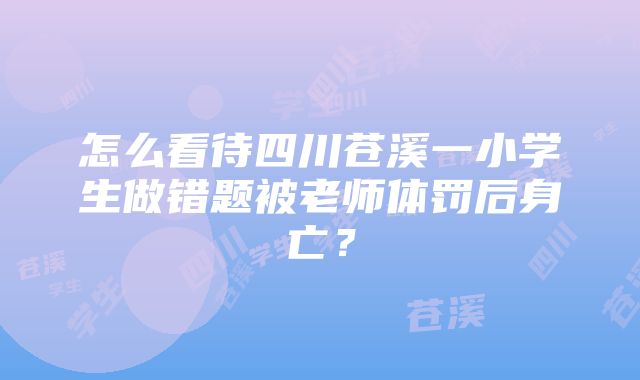 怎么看待四川苍溪一小学生做错题被老师体罚后身亡？