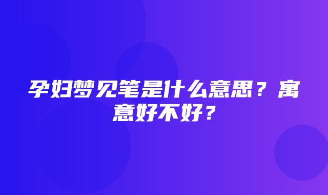 孕妇梦见笔是什么意思？寓意好不好？