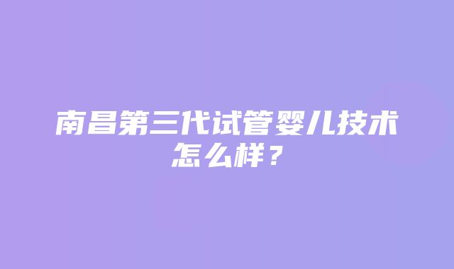 南昌第三代试管婴儿技术怎么样？