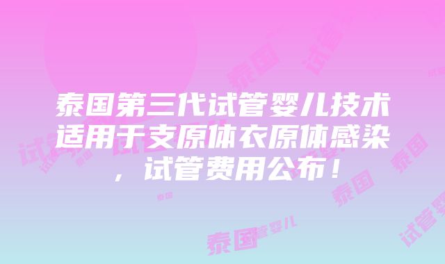 泰国第三代试管婴儿技术适用于支原体衣原体感染，试管费用公布！