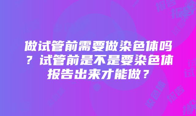 做试管前需要做染色体吗？试管前是不是要染色体报告出来才能做？