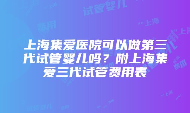 上海集爱医院可以做第三代试管婴儿吗？附上海集爱三代试管费用表